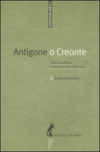 Antigone o Creonte. Etica e politica, violenza e nonviolenza - Pontara Giuliano