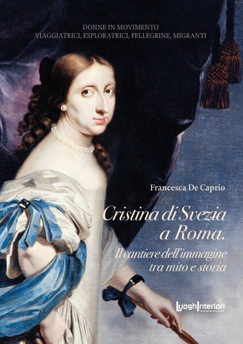 CRISTINA DI SVEZIA A ROMA. Il cantiere dell’immagine tra mito e storia - Francesca De Caprio